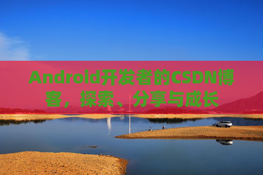 Android开发者的CSDN博客,探索、分享与成长